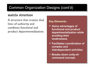 Common Organization Designs (cont’d)
Key Elements:
+ Gains advantages of
functional and product
departmentalization while
avoiding their
weaknesses.
+ Facilitates coordination of
complex and
interdependent activities.
– Breaks down unity-of-
command concept.
 