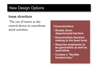 New Design Options
Characteristics:
• Breaks down
departmental barriers.
• Decentralizes decision
making to the team level.
• Requires employees to
be generalists as well as
specialists.
• Creates a “flexible
bureaucracy.”
 