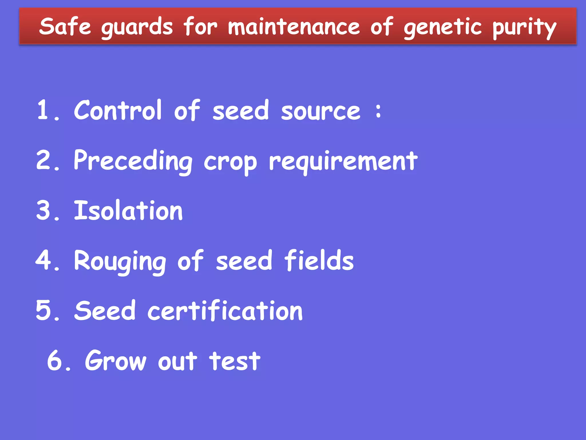 Safe guards for maintenance of genetic purity
1. Control of seed source :
2. Preceding crop requirement
3. Isolation
4. Rouging of seed fields
5. Seed certification
6. Grow out test
 