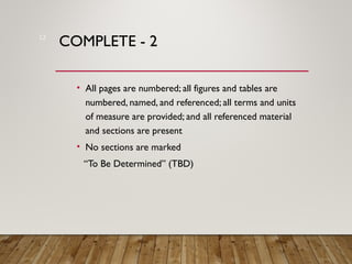 COMPLETE - 2
• All pages are numbered; all figures and tables are
numbered, named, and referenced; all terms and units
of measure are provided; and all referenced material
and sections are present
• No sections are marked
“To Be Determined” (TBD)
12
 