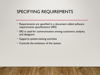 SPECIFYING REQUIREMENTS
• Requirements are specified in a document called software
requirements specifications (SRS)
• SRS is used for communication among customers, analysts,
and designers
• Supports system-testing activities
• Controls the evolution of the system
2
 