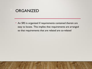 ORGANIZED
• An SRS is organized if requirements contained therein are
easy to locate. This implies that requirements are arranged
so that requirements that are related are co-related
25
 