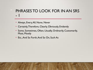 PHRASES TO LOOK FOR IN AN SRS
- 1
• Always, Every,All, None, Never
• Certainly,Therefore, Clearly, Obviously, Evidently
• Some, Sometimes, Often, Usually, Ordinarily, Customarily,
Most, Mostly
• Etc.,And So Forth,And So On, Such As
26
 
