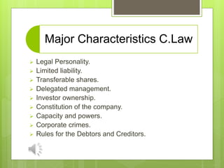 Major Characteristics C.Law
 Legal Personality.
 Limited liability.
 Transferable shares.
 Delegated management.
 Investor ownership.
 Constitution of the company.
 Capacity and powers.
 Corporate crimes.
 Rules for the Debtors and Creditors.
 