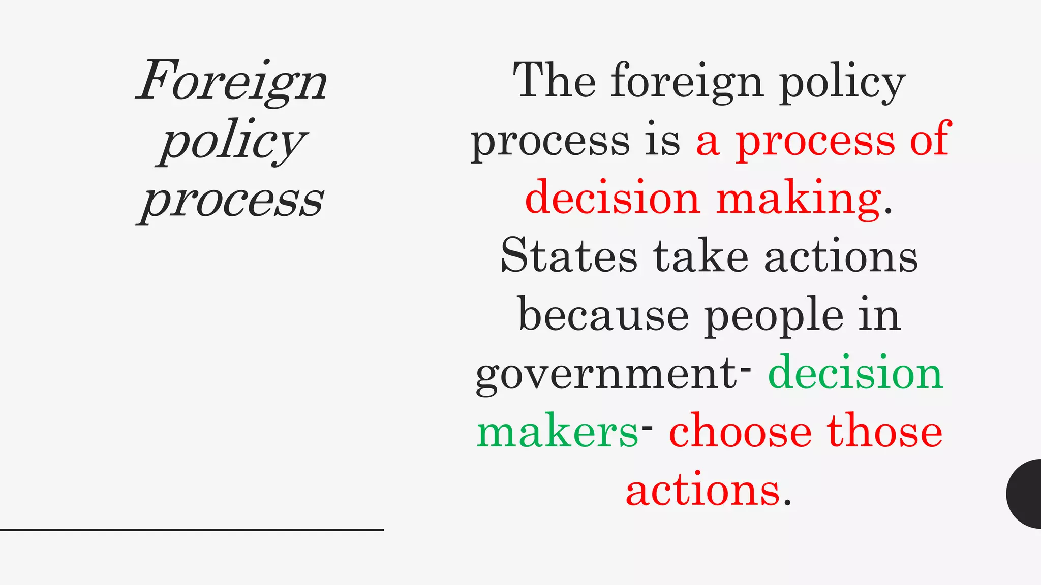 Foreign
policy
process
The foreign policy
process is a process of
decision making.
States take actions
because people in
government- decision
makers- choose those
actions.
 