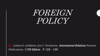 FOREIGN
POLICY
Ref. Joshua S. Goldstein, Jon C. Pevehouse, International Relations, Pearson
Publications, 11TH Edition . P. 123 – 139
 