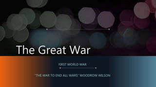 The Great War
FIRST WORLD WAR
“THE WAR TO END ALL WARS” WOODROW WILSON
 