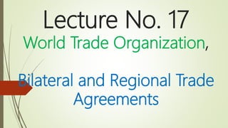 Lecture No. 17
World Trade Organization,
Bilateral and Regional Trade
Agreements
 