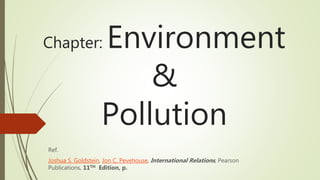 Chapter: Environment
&
Pollution
Ref.
Joshua S. Goldstein, Jon C. Pevehouse, International Relations, Pearson
Publications, 11TH Edition, p.
 