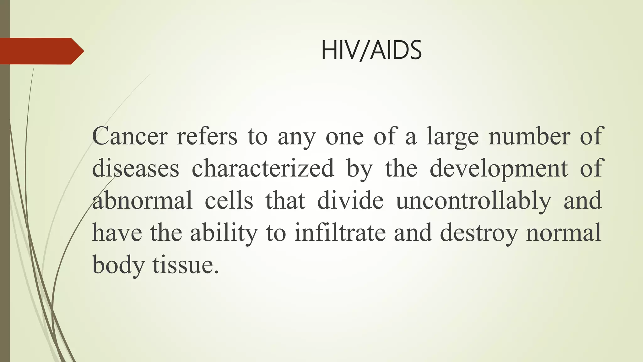 HIV/AIDS
Cancer refers to any one of a large number of
diseases characterized by the development of
abnormal cells that divide uncontrollably and
have the ability to infiltrate and destroy normal
body tissue.
 