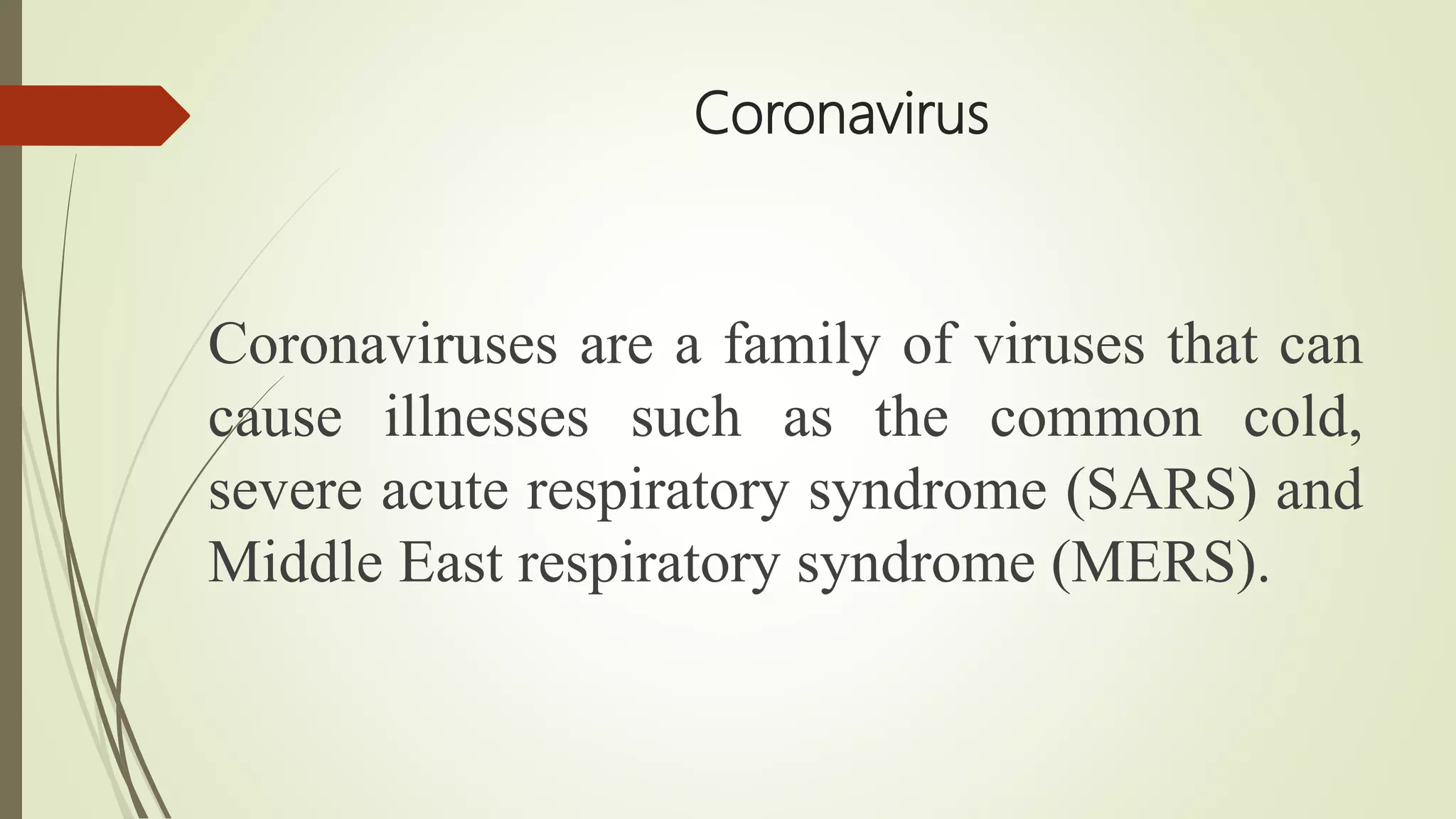 Coronavirus
Coronaviruses are a family of viruses that can
cause illnesses such as the common cold,
severe acute respiratory syndrome (SARS) and
Middle East respiratory syndrome (MERS).
 