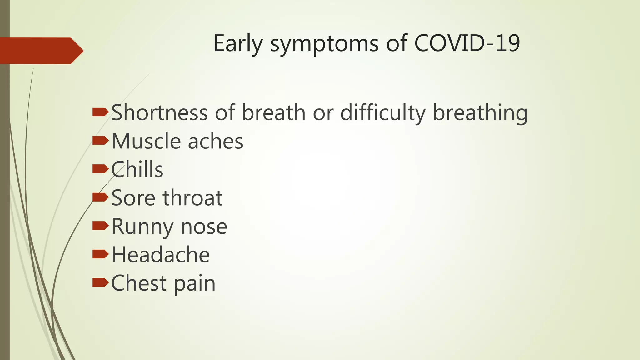Early symptoms of COVID-19
Shortness of breath or difficulty breathing
Muscle aches
Chills
Sore throat
Runny nose
Headache
Chest pain
 