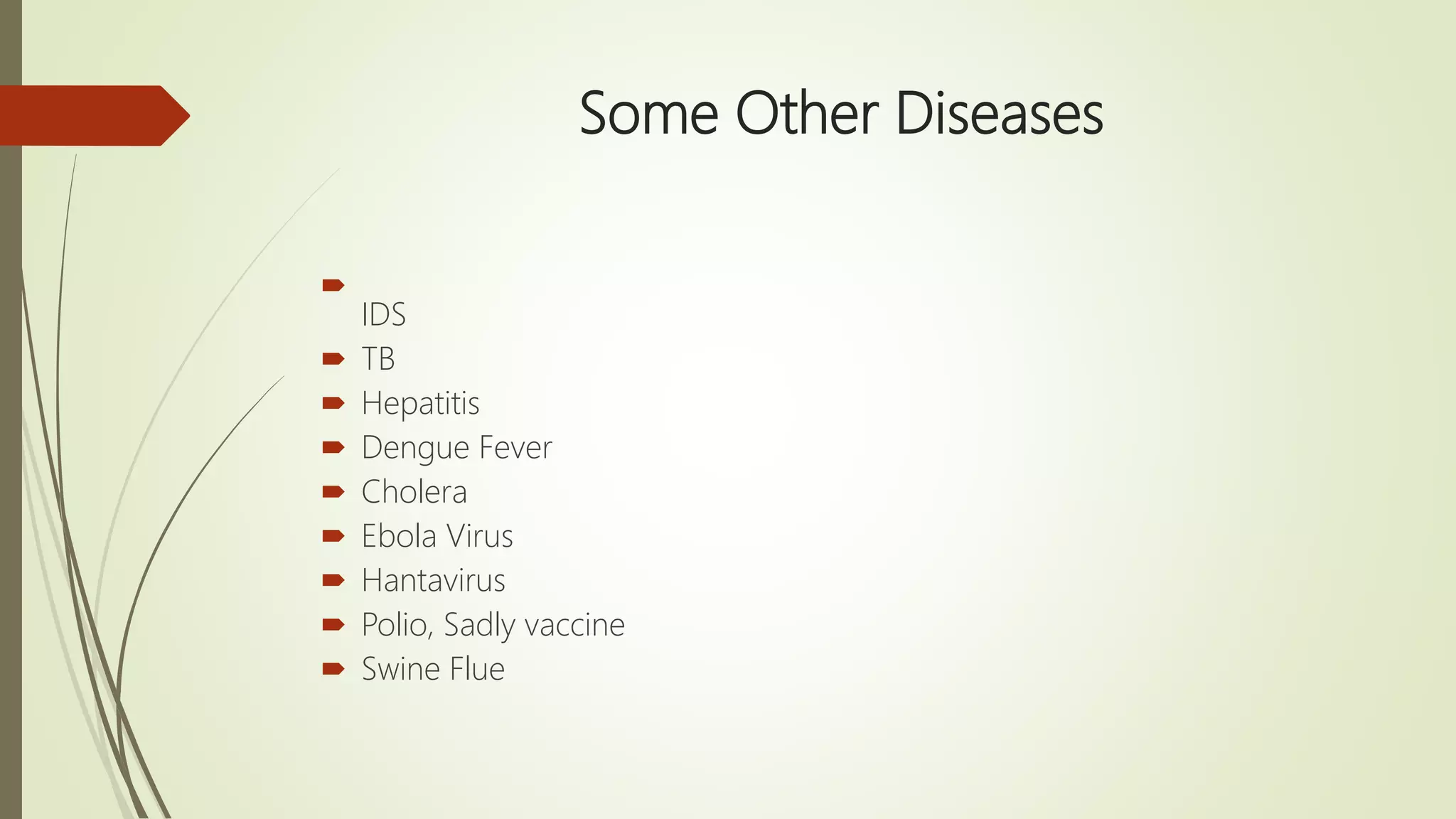 Some Other Diseases

IDS
 TB
 Hepatitis
 Dengue Fever
 Cholera
 Ebola Virus
 Hantavirus
 Polio, Sadly vaccine
 Swine Flue
 