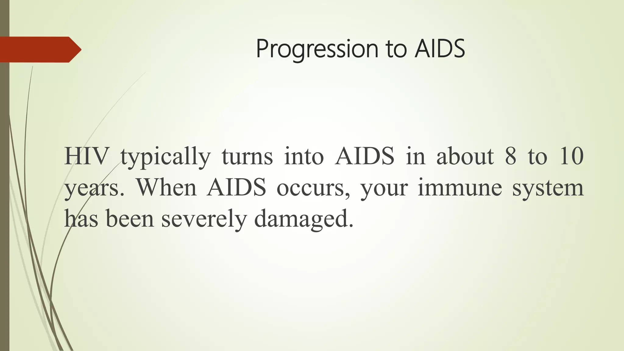Progression to AIDS
HIV typically turns into AIDS in about 8 to 10
years. When AIDS occurs, your immune system
has been severely damaged.
 