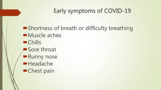 Early symptoms of COVID-19
Shortness of breath or difficulty breathing
Muscle aches
Chills
Sore throat
Runny nose
Headache
Chest pain
 