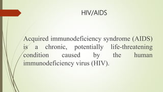 HIV/AIDS
Acquired immunodeficiency syndrome (AIDS)
is a chronic, potentially life-threatening
condition caused by the human
immunodeficiency virus (HIV).
 
