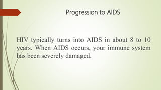 Progression to AIDS
HIV typically turns into AIDS in about 8 to 10
years. When AIDS occurs, your immune system
has been severely damaged.
 