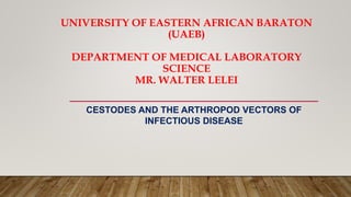 CESTODES AND THE ARTHROPOD VECTORS OF
INFECTIOUS DISEASE
UNIVERSITY OF EASTERN AFRICAN BARATON
(UAEB)
DEPARTMENT OF MEDICAL LABORATORY
SCIENCE
MR. WALTER LELEI
 