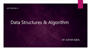 Data Structures & Algorithm
LECTURE NO. 6
BY: AZHAR IQBAL
 