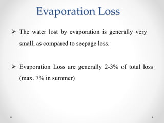 Evaporation Loss
 The water lost by evaporation is generally very
small, as compared to seepage loss.
 Evaporation Loss are generally 2-3% of total loss
(max. 7% in summer)
 