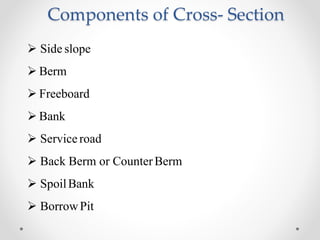 Components of Cross- Section
 Side slope
 Berm
 Freeboard
 Bank
 Service road
 Back Berm or CounterBerm
 SpoilBank
 BorrowPit
 