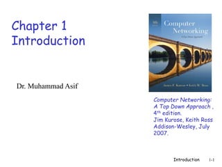 Introduction 1-1
Chapter 1
Introduction
Computer Networking:
A Top Down Approach ,
4th edition.
Jim Kurose, Keith Ross
Addison-Wesley, July
2007.
Dr. Muhammad Asif
 