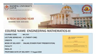 COURSE NAME: ENGINEERING MATHEMATICS-III
COURSE CODE : MA 2101
LECTURE SERIES NO : 21 (TWENTY ONE)
CREDITS : 03
MODE OF DELIVERY : ONLINE (POWER POINT PRESENTATION)
FACULTY :
EMAIL-ID :
PROPOSED DATE OF DELIVERY: 17 August 2020
B.TECH SECOND YEAR
ACADEMIC YEAR: 2020-2021
 