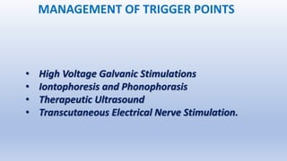 MANAGEMENT OF TRIGGER POINTS
• High Voltage Galvanic Stimulations
• Iontophoresis and Phonophorasis
• Therapeutic Ultrasound
• Transcutaneous Electrical Nerve Stimulation.
 