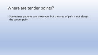 Where are tender points?
• Sometimes patients can show you, but the area of pain is not always
the tender point
 