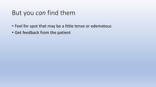 But you can find them
• Feel for spot that may be a little tense or edematous
• Get feedback from the patient
 