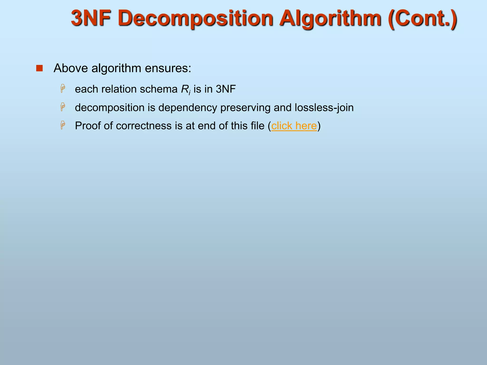 3NF Decomposition Algorithm (Cont.)
 Above algorithm ensures:
 each relation schema Ri is in 3NF
 decomposition is dependency preserving and lossless-join
 Proof of correctness is at end of this file (click here)
 