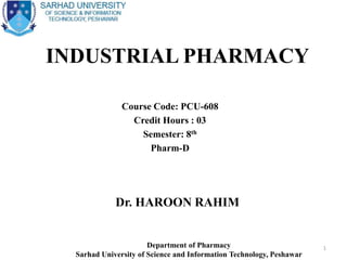 INDUSTRIAL PHARMACY
Course Code: PCU-608
Credit Hours : 03
Semester: 8th
Pharm-D
Department of Pharmacy
Sarhad University of Science and Information Technology, Peshawar
1
Dr. HAROON RAHIM
 