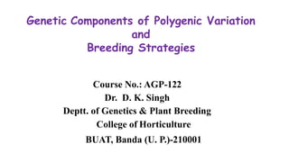 Course No.: AGP-122
Dr. D. K. Singh
Deptt. of Genetics & Plant Breeding
College of Horticulture
BUAT, Banda (U. P.)-210001
Genetic Components of Polygenic Variation
and
Breeding Strategies
 