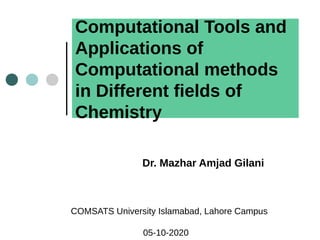 Dr. Mazhar Amjad Gilani
COMSATS University Islamabad, Lahore Campus
05-10-2020
Computational Tools and
Applications of
Computational methods
in Different fields of
Chemistry
 