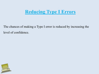 Reducing Type I Errors
The chances of making a Type I error is reduced by increasing the
level of confidence.
 
