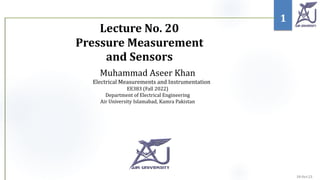 Lecture No. 20
Pressure Measurement
and Sensors
1
Muhammad Aseer Khan
Electrical Measurements and Instrumentation
EE383 (Fall 2022)
Department of Electrical Engineering
Air University Islamabad, Kamra Pakistan
 