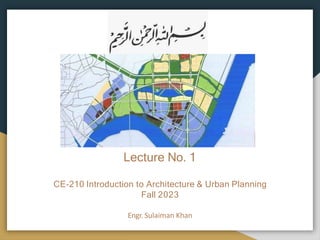 Lecture No. 1
CE-210 Introduction to Architecture & Urban Planning
Fall 2023
Engr. Sulaiman Khan
 