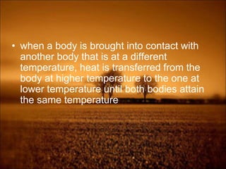 • when a body is brought into contact with
another body that is at a different
temperature, heat is transferred from the
body at higher temperature to the one at
lower temperature until both bodies attain
the same temperature
 