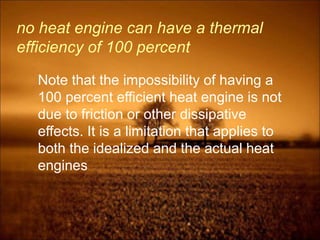 no heat engine can have a thermal
efficiency of 100 percent
Note that the impossibility of having a
100 percent efficient heat engine is not
due to friction or other dissipative
effects. It is a limitation that applies to
both the idealized and the actual heat
engines
 