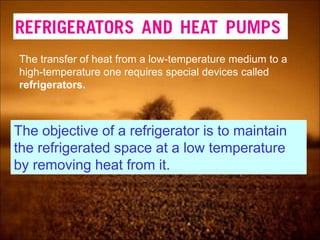 The transfer of heat from a low-temperature medium to a
high-temperature one requires special devices called
refrigerators.
The objective of a refrigerator is to maintain
the refrigerated space at a low temperature
by removing heat from it.
 