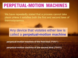 We have repeatedly stated that a process cannot take
place unless it satisfies both the first and second laws of
thermodynamics.
Any device that violates either law is
called a perpetual-motion machine
perpetual-motion machine of the first kind (PMM1)
perpetual-motion machine of the second kind (PMM2)
 
