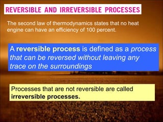 The second law of thermodynamics states that no heat
engine can have an efficiency of 100 percent.
A reversible process is defined as a process
that can be reversed without leaving any
trace on the surroundings
Processes that are not reversible are called
irreversible processes.
 