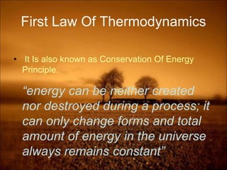 First Law Of Thermodynamics
• It Is also known as Conservation Of Energy
Principle.
“energy can be neither created
nor destroyed during a process; it
can only change forms and total
amount of energy in the universe
always remains constant”
 
