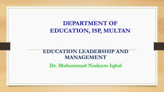 DEPARTMENT OF
EDUCATION, ISP, MULTAN
EDUCATION LEADERSHIP AND
MANAGEMENT
Dr. Muhammad Nadeem Iqbal
1
 