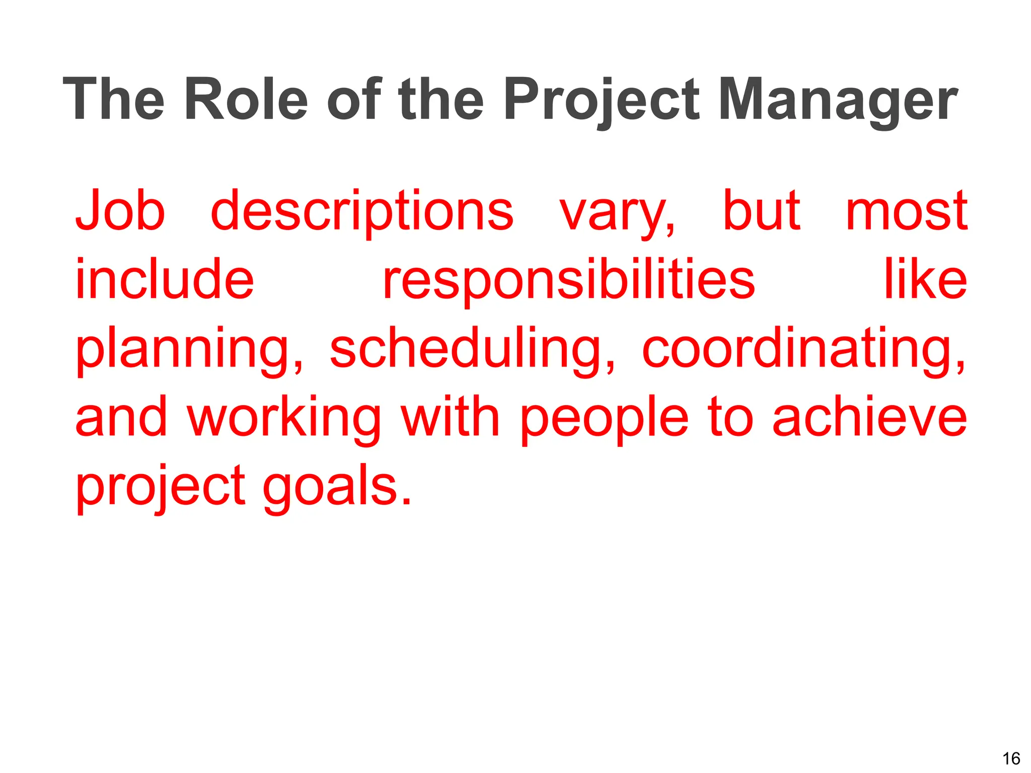 The Role of the Project Manager
Job descriptions vary, but most
include responsibilities like
planning, scheduling, coordinating,
and working with people to achieve
project goals.
16
 