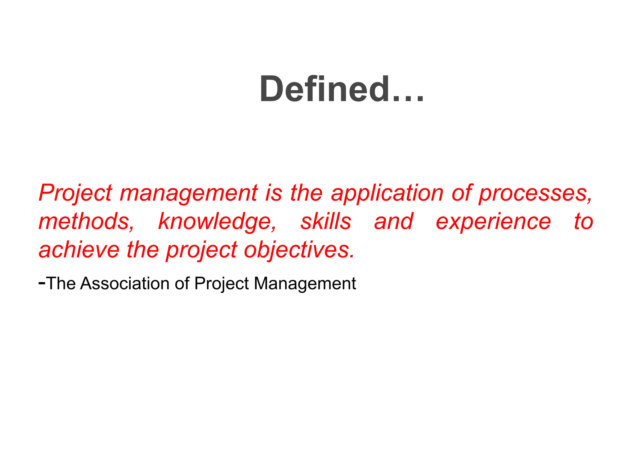 Defined…
Project management is the application of processes,
methods, knowledge, skills and experience to
achieve the project objectives.
-The Association of Project Management
 