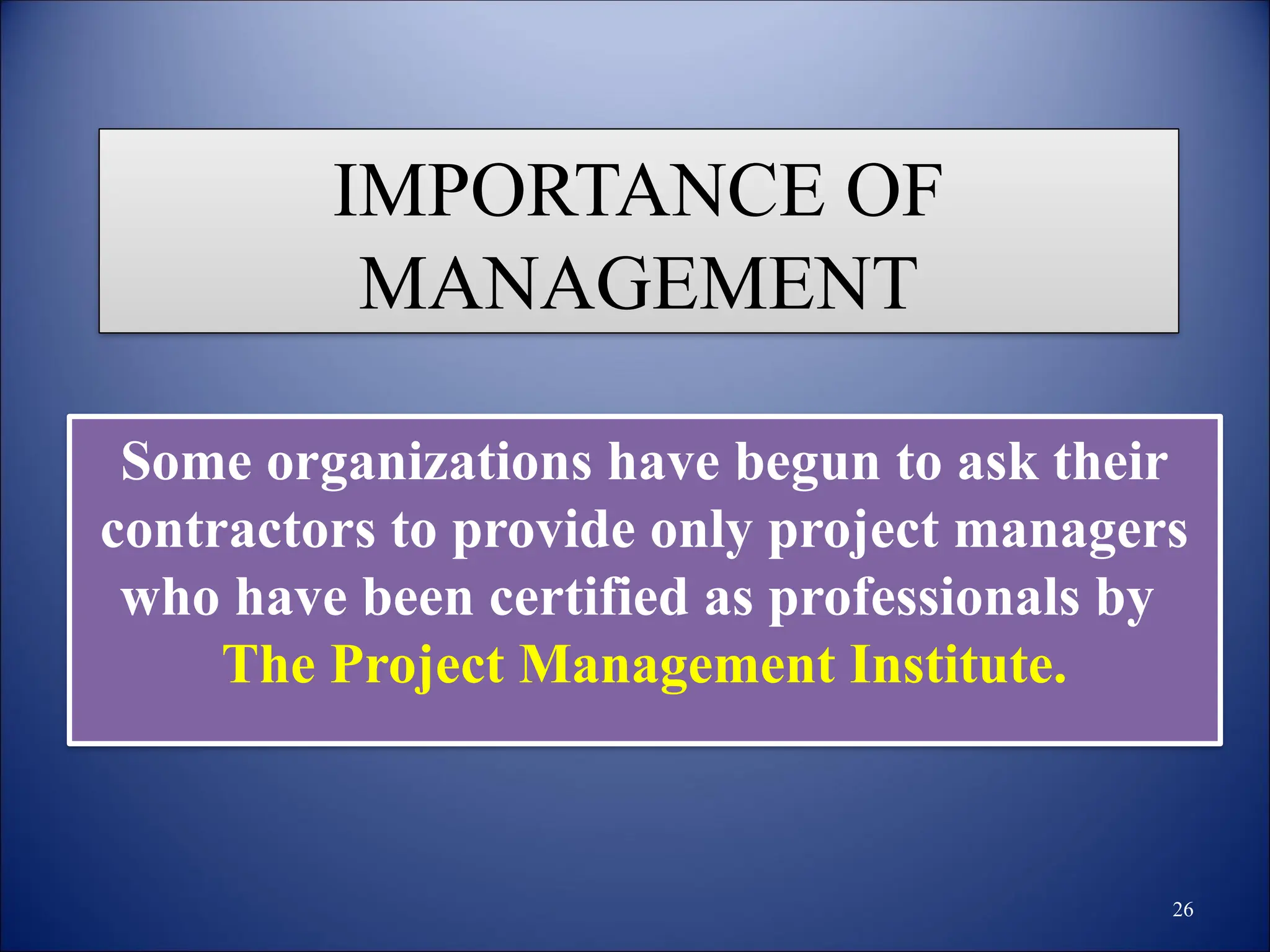IMPORTANCE OF
MANAGEMENT
Some organizations have begun to ask their
contractors to provide only project managers
who have been certified as professionals by
The Project Management Institute.
26
 