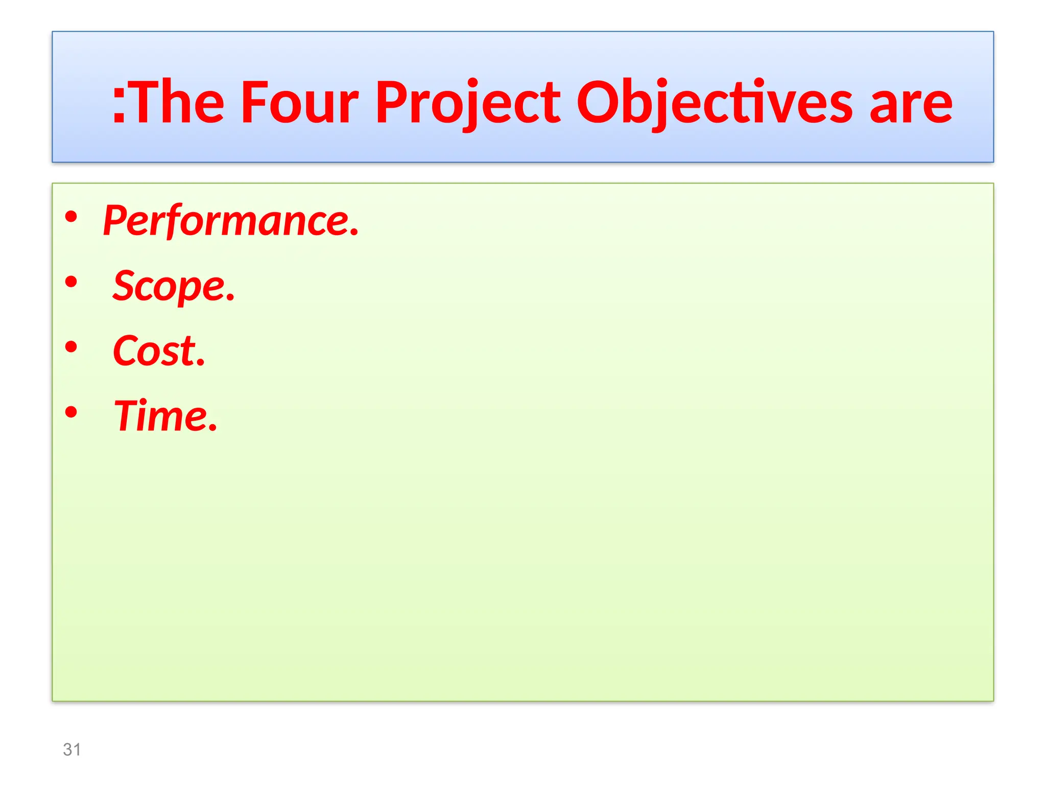 The Four Project Objectives are
:
• Performance.
• Scope.
• Cost.
• Time.
31
 