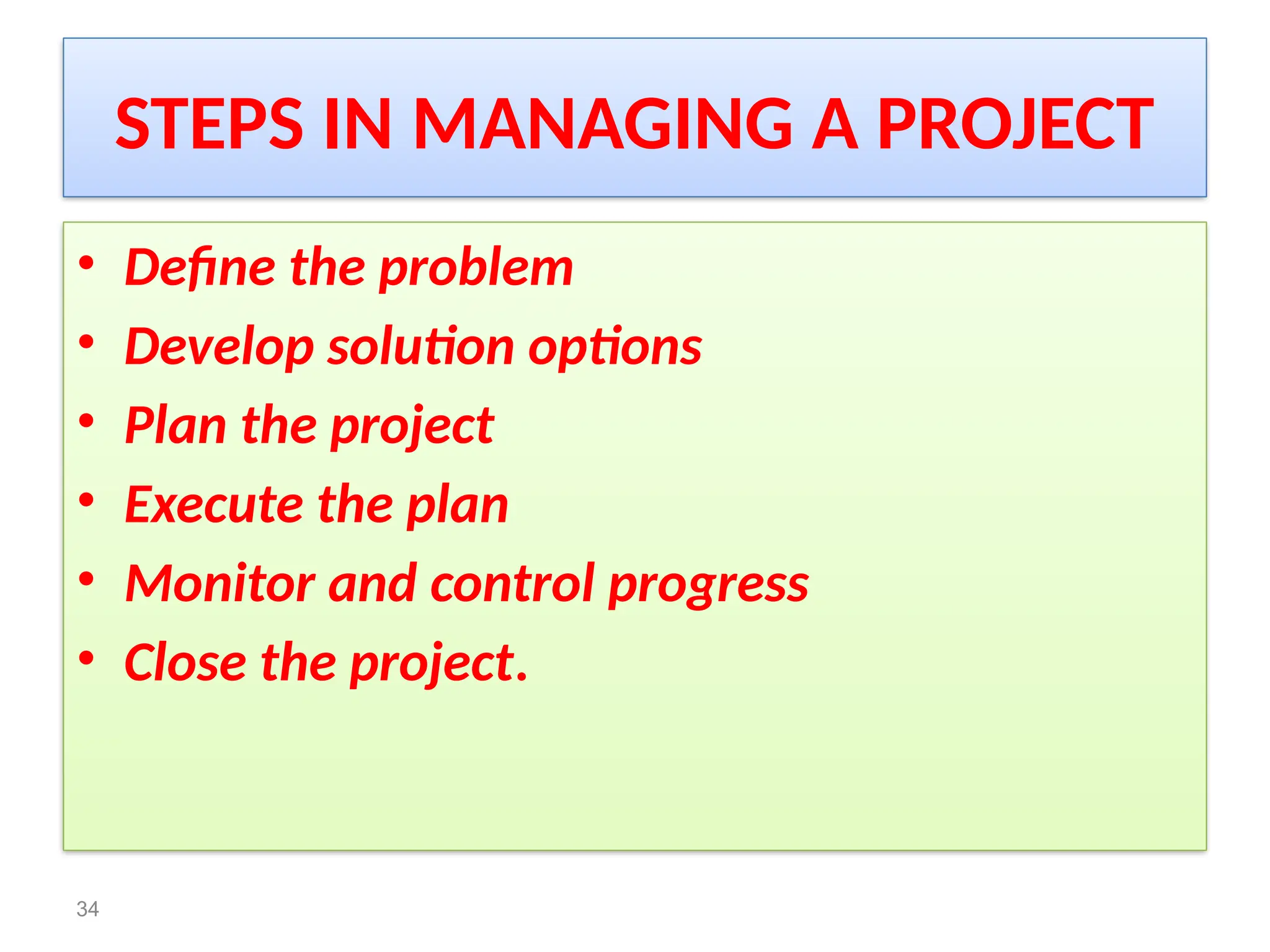 STEPS IN MANAGING A PROJECT
• Define the problem
• Develop solution options
• Plan the project
• Execute the plan
• Monitor and control progress
• Close the project.
34
 