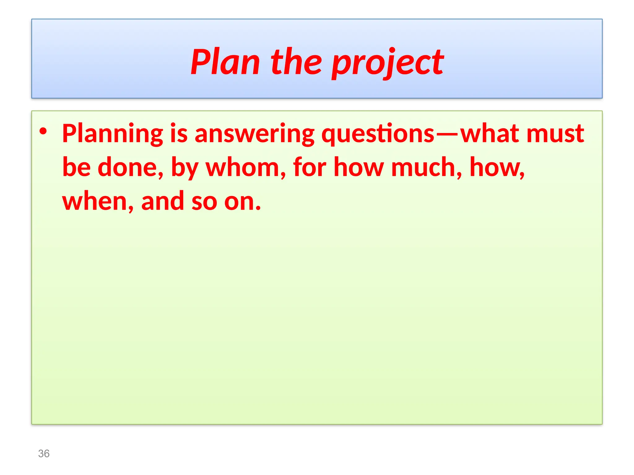 Plan the project
• Planning is answering questions—what must
be done, by whom, for how much, how,
when, and so on.
36
 